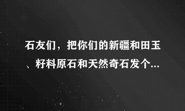 石友们，把你们的新疆和田玉、籽料原石和天然奇石发个图出来让石友们看看学习下？