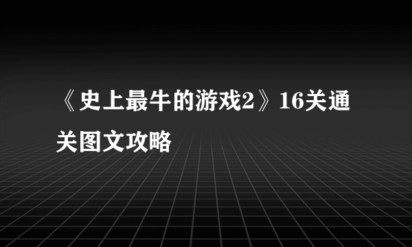 《史上最牛的游戏2》16关通关图文攻略