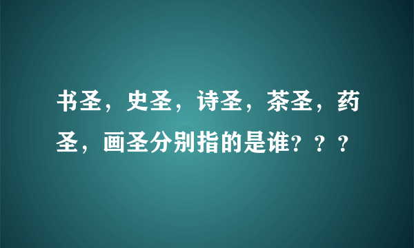 书圣，史圣，诗圣，茶圣，药圣，画圣分别指的是谁？？？