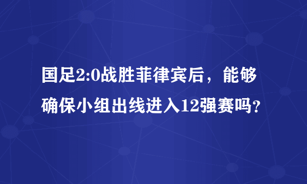 国足2:0战胜菲律宾后，能够确保小组出线进入12强赛吗？