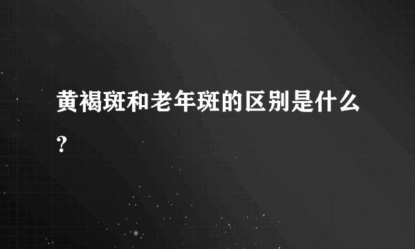 黄褐斑和老年斑的区别是什么？