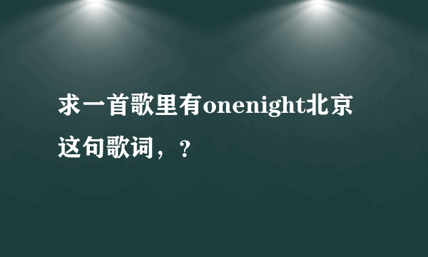 求一首歌里有onenight北京这句歌词，？