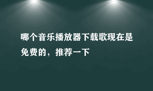 哪个音乐播放器下载歌现在是免费的，推荐一下