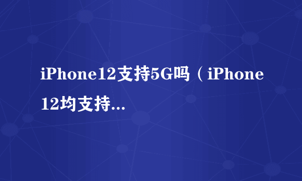 iPhone12支持5G吗（iPhone12均支持5G配置）