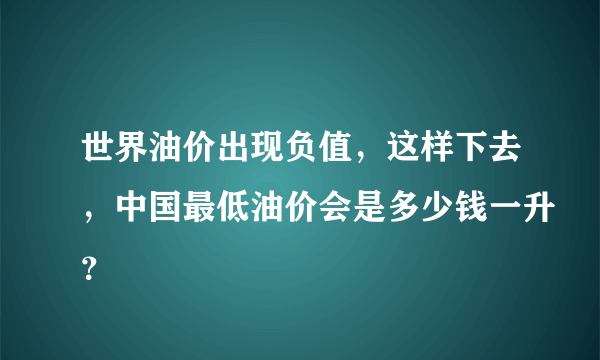 世界油价出现负值，这样下去，中国最低油价会是多少钱一升？