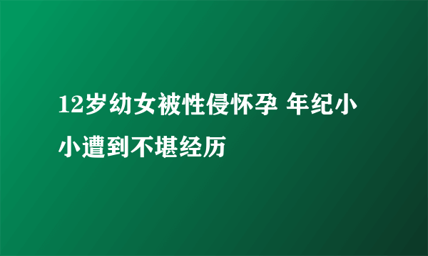 12岁幼女被性侵怀孕 年纪小小遭到不堪经历