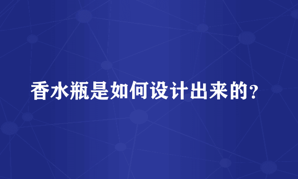 香水瓶是如何设计出来的？