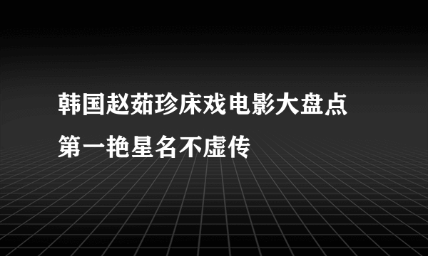 韩国赵茹珍床戏电影大盘点 第一艳星名不虚传