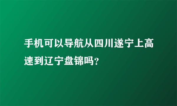 手机可以导航从四川遂宁上高速到辽宁盘锦吗？