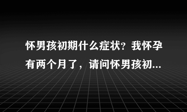 怀男孩初期什么症状？我怀孕有两个月了，请问怀男孩初期什么症状？