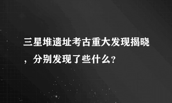 三星堆遗址考古重大发现揭晓，分别发现了些什么？