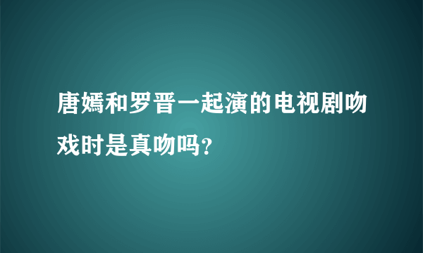 唐嫣和罗晋一起演的电视剧吻戏时是真吻吗？