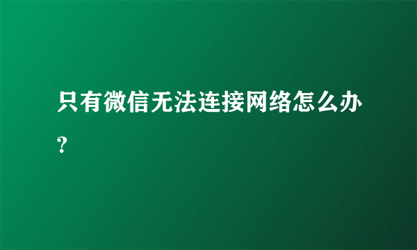 只有微信无法连接网络怎么办？