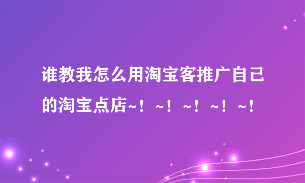 谁教我怎么用淘宝客推广自己的淘宝点店~！~！~！~！~！