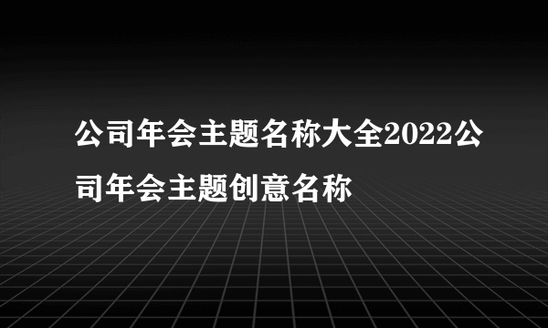 公司年会主题名称大全2022公司年会主题创意名称