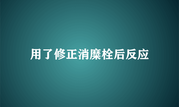 用了修正消糜栓后反应