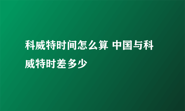 科威特时间怎么算 中国与科威特时差多少