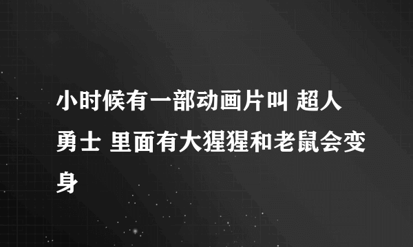 小时候有一部动画片叫 超人勇士 里面有大猩猩和老鼠会变身