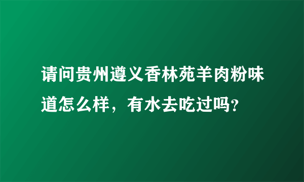 请问贵州遵义香林苑羊肉粉味道怎么样，有水去吃过吗？