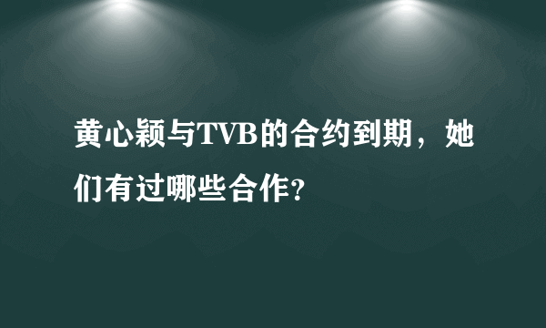 黄心颖与TVB的合约到期，她们有过哪些合作？