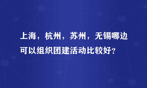 上海，杭州，苏州，无锡哪边可以组织团建活动比较好？