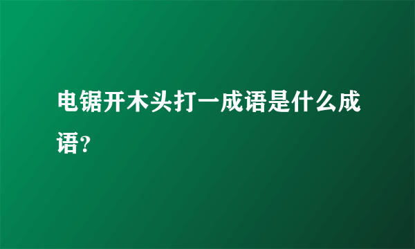 电锯开木头打一成语是什么成语？