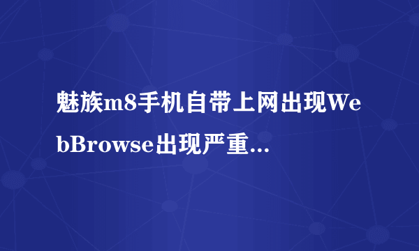 魅族m8手机自带上网出现WebBrowse出现严重错误必须关闭？