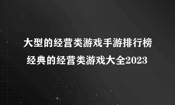 大型的经营类游戏手游排行榜 经典的经营类游戏大全2023