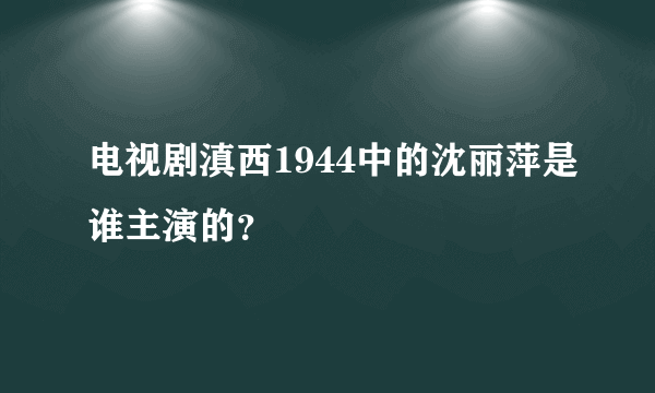 电视剧滇西1944中的沈丽萍是谁主演的？