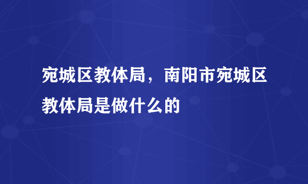 宛城区教体局，南阳市宛城区教体局是做什么的