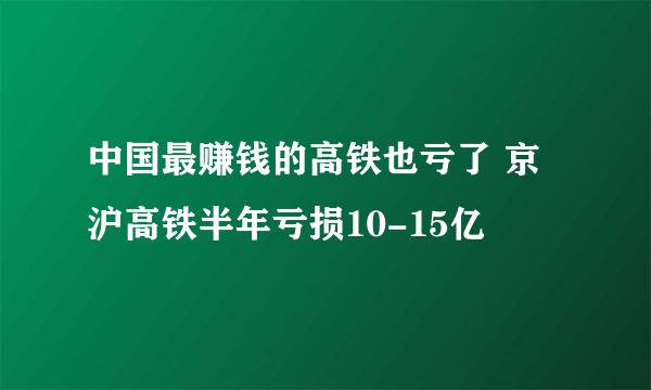 中国最赚钱的高铁也亏了 京沪高铁半年亏损10-15亿