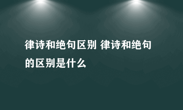 律诗和绝句区别 律诗和绝句的区别是什么