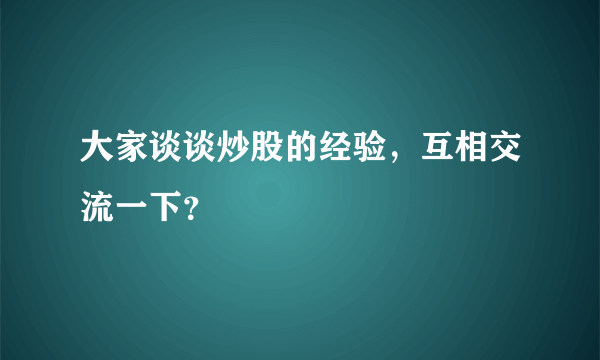 大家谈谈炒股的经验，互相交流一下？