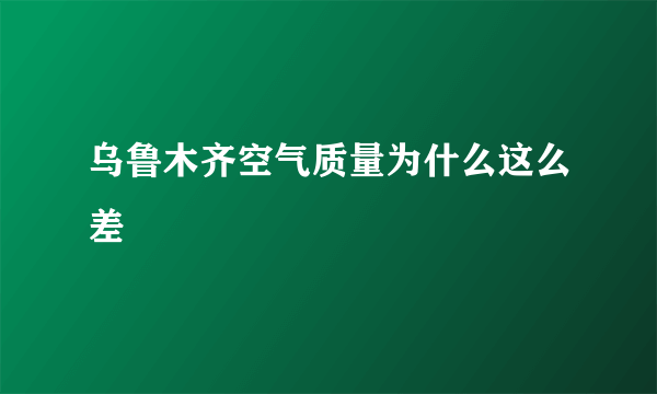 乌鲁木齐空气质量为什么这么差