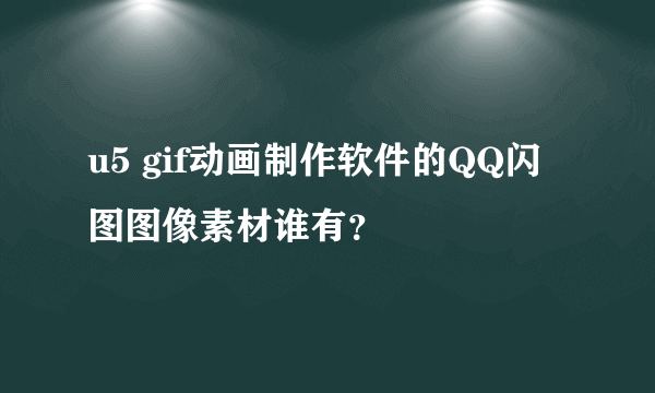 u5 gif动画制作软件的QQ闪图图像素材谁有？