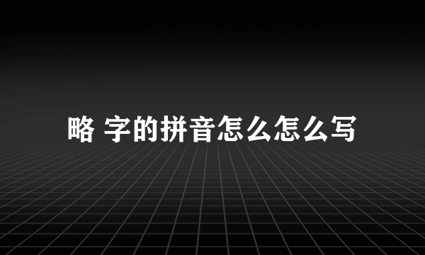 略 字的拼音怎么怎么写