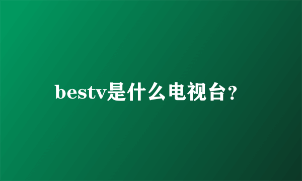 bestv是什么电视台？