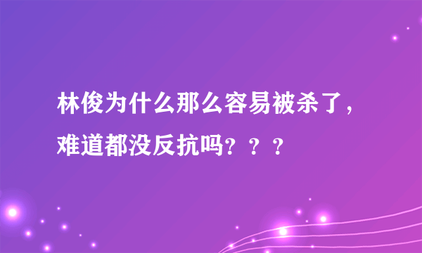 林俊为什么那么容易被杀了，难道都没反抗吗？？？