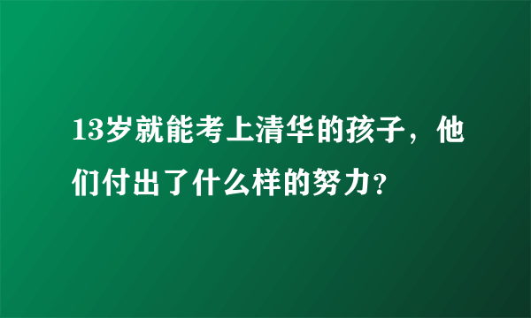 13岁就能考上清华的孩子，他们付出了什么样的努力？