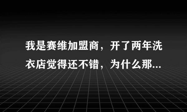 我是赛维加盟商，开了两年洗衣店觉得还不错，为什么那么多人说赛维骗局？搞不懂！