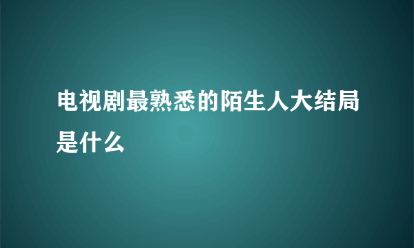 电视剧最熟悉的陌生人大结局是什么