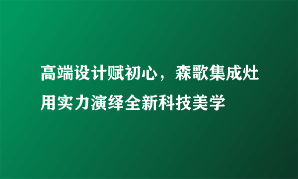 高端设计赋初心，森歌集成灶用实力演绎全新科技美学