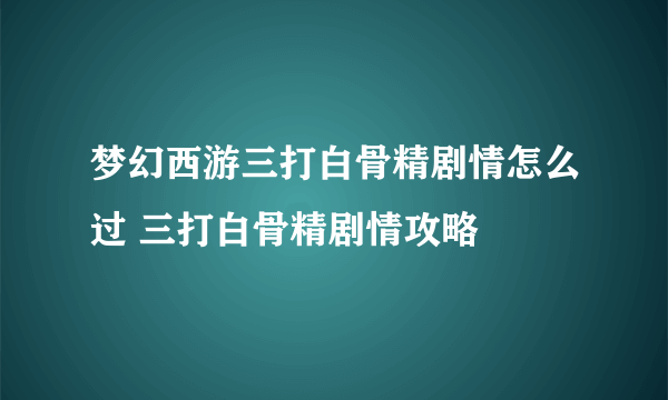 梦幻西游三打白骨精剧情怎么过 三打白骨精剧情攻略