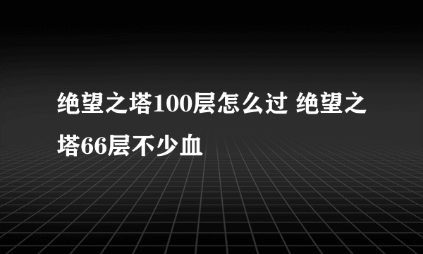 绝望之塔100层怎么过 绝望之塔66层不少血