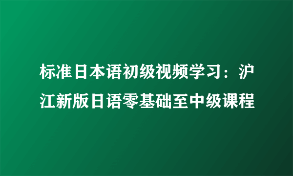 标准日本语初级视频学习：沪江新版日语零基础至中级课程