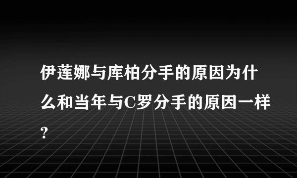 伊莲娜与库柏分手的原因为什么和当年与C罗分手的原因一样？