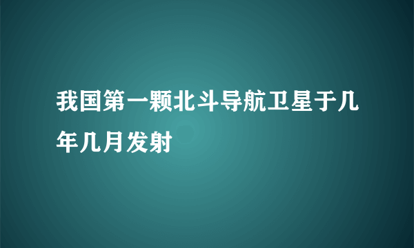 我国第一颗北斗导航卫星于几年几月发射