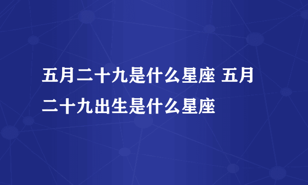 五月二十九是什么星座 五月二十九出生是什么星座