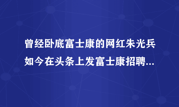 曾经卧底富士康的网红朱光兵如今在头条上发富士康招聘广告你怎么看？