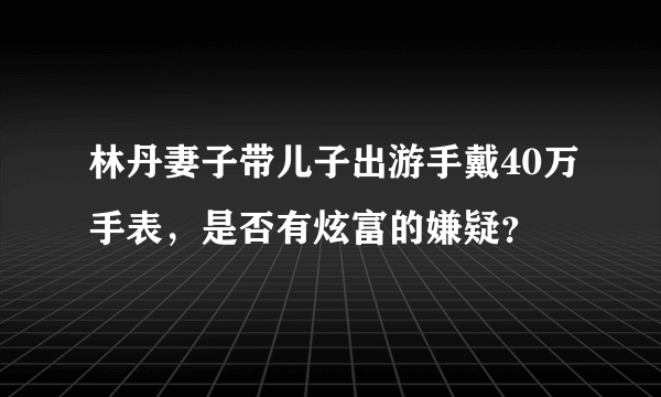 林丹妻子带儿子出游手戴40万手表，是否有炫富的嫌疑？